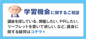 学習機会に関するご相談:講座を探している、開催したい、PRしたい、リーフレットを置いて欲しい、など、講座に関する疑問はコチラ