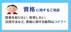 資格に関するご相談:資格を知りたい、取得したい。活用方法など、資格に関する疑問はコチラ