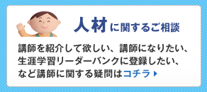人材に関するご相談:講師を紹介して欲しい、講師になりたい、生涯学習リーダーバンクに登録したい、など講師に関する疑問はコチラ