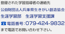なお、登録された学習指導者の連絡先は、公益財団法人兵庫県生きがい創造協会　嬉野台生涯教育センター　生涯学習情報プラザ 電話番号：078-360-9015 まで電話でお問い合わせ下さい。