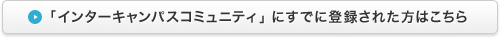 「インターキャンパスコミュニティ」にすでに登録された方はこちら